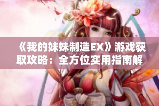 《我的妹妹制造EX》游戏获取攻略：全方位实用指南解析