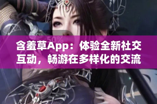 含羞草App：体验全新社交互动，畅游在多样化的交流平台