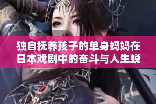 独自抚养孩子的单身妈妈在日本戏剧中的奋斗与人生蜕变