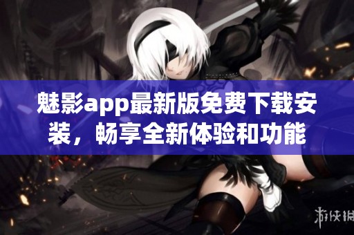 魅影app最新版免费下载安装，畅享全新体验和功能