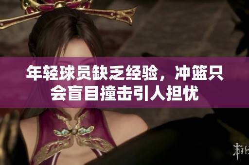 年轻球员缺乏经验，冲篮只会盲目撞击引人担忧