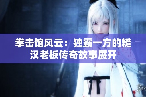 拳击馆风云：独霸一方的糙汉老板传奇故事展开