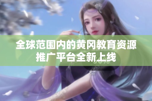 全球范围内的黄冈教育资源推广平台全新上线