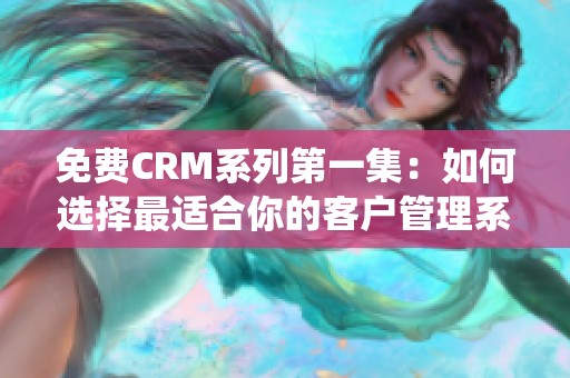 免费CRM系列第一集：如何选择最适合你的客户管理系统