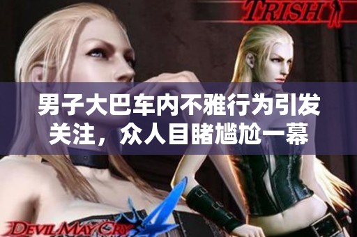男子大巴车内不雅行为引发关注，众人目睹尴尬一幕