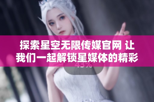 探索星空无限传媒官网 让我们一起解锁星媒体的精彩世界