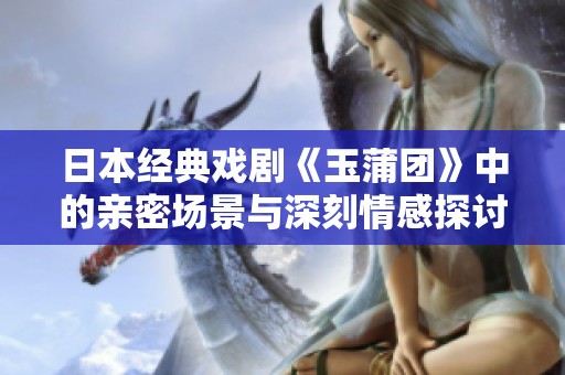日本经典戏剧《玉蒲团》中的亲密场景与深刻情感探讨