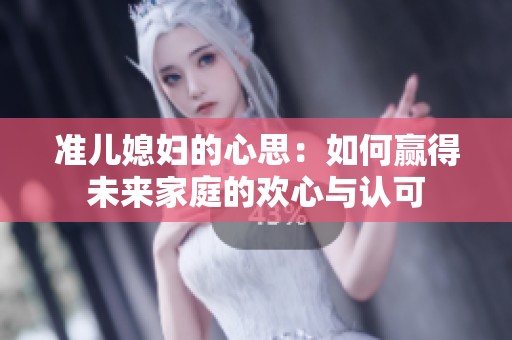 准儿媳妇的心思：如何赢得未来家庭的欢心与认可