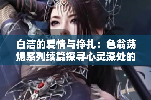 白洁的爱情与挣扎：色翁荡熄系列续篇探寻心灵深处的秘密