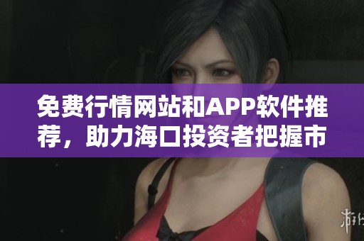 免费行情网站和APP软件推荐，助力海口投资者把握市场动态
