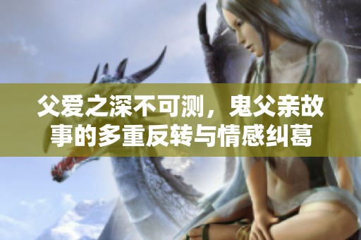父爱之深不可测，鬼父亲故事的多重反转与情感纠葛