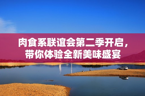 肉食系联谊会第二季开启，带你体验全新美味盛宴