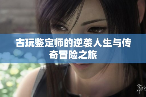 古玩鉴定师的逆袭人生与传奇冒险之旅
