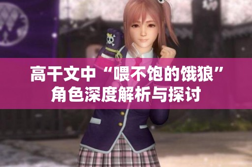 高干文中“喂不饱的饿狼”角色深度解析与探讨