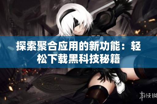 探索聚合应用的新功能：轻松下载黑科技秘籍
