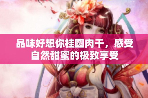 品味好想你桂圆肉干，感受自然甜蜜的极致享受