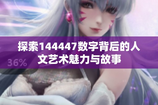 探索144447数字背后的人文艺术魅力与故事