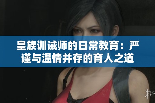 皇族训诫师的日常教育：严谨与温情并存的育人之道