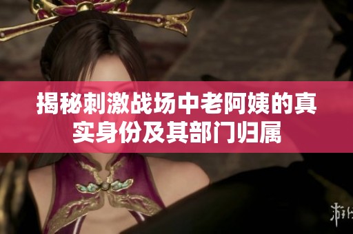 揭秘刺激战场中老阿姨的真实身份及其部门归属