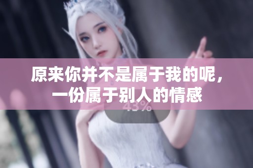 原来你并不是属于我的呢，一份属于别人的情感