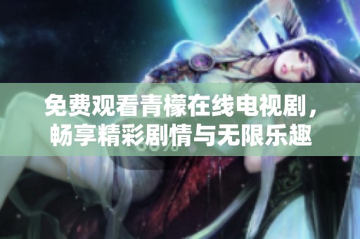 免费观看青檬在线电视剧，畅享精彩剧情与无限乐趣