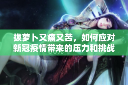 拔萝卜又痛又苦，如何应对新冠疫情带来的压力和挑战