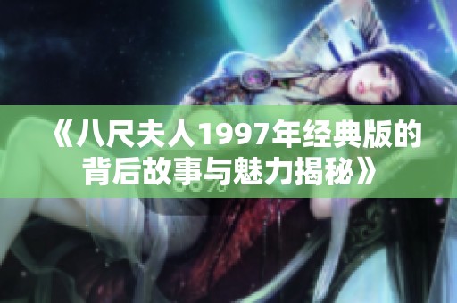 《八尺夫人1997年经典版的背后故事与魅力揭秘》