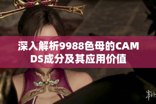 深入解析9988色母的CAMDS成分及其应用价值