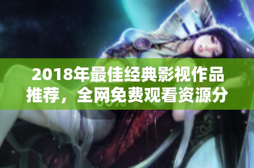 2018年最佳经典影视作品推荐，全网免费观看资源分享