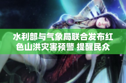 水利部与气象局联合发布红色山洪灾害预警 提醒民众注意防范