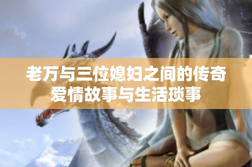 老万与三位媳妇之间的传奇爱情故事与生活琐事