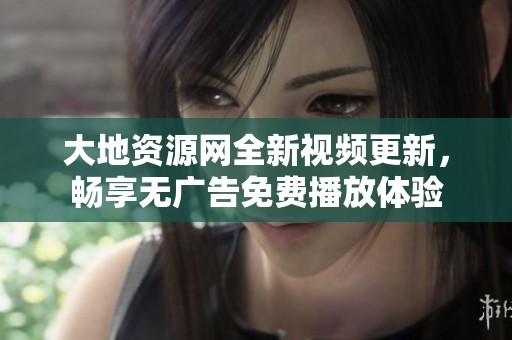 大地资源网全新视频更新，畅享无广告免费播放体验