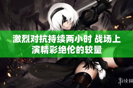 激烈对抗持续两小时 战场上演精彩绝伦的较量