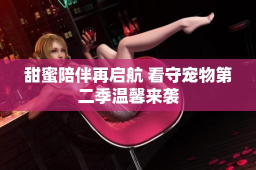甜蜜陪伴再启航 看守宠物第二季温馨来袭