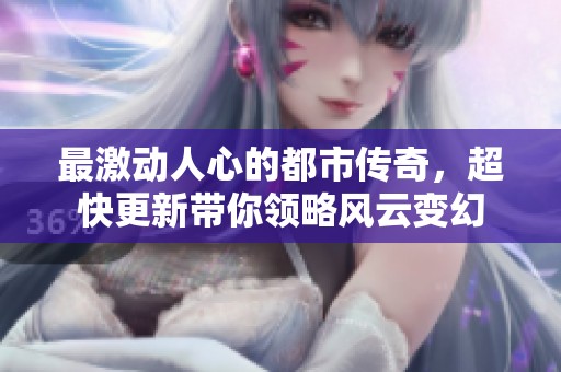 最激动人心的都市传奇，超快更新带你领略风云变幻