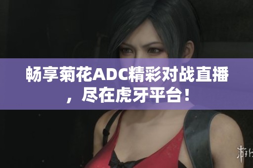 畅享菊花ADC精彩对战直播，尽在虎牙平台！
