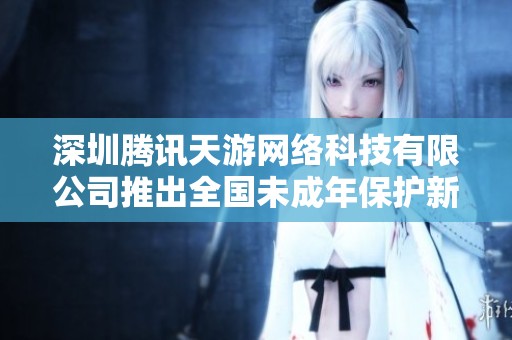深圳腾讯天游网络科技有限公司推出全国未成年保护新政策