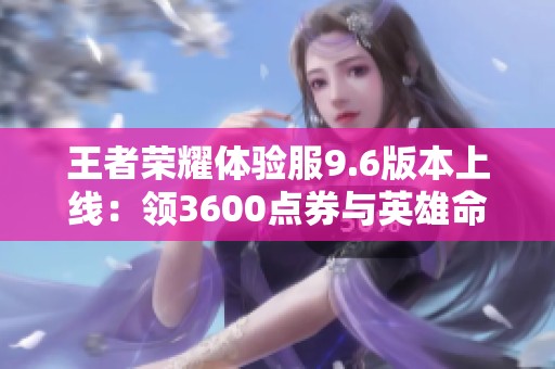 王者荣耀体验服9.6版本上线：领3600点券与英雄命运重塑新体验