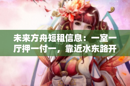 未来方舟短租信息：一室一厅押一付一，靠近水东路开心蘑菇