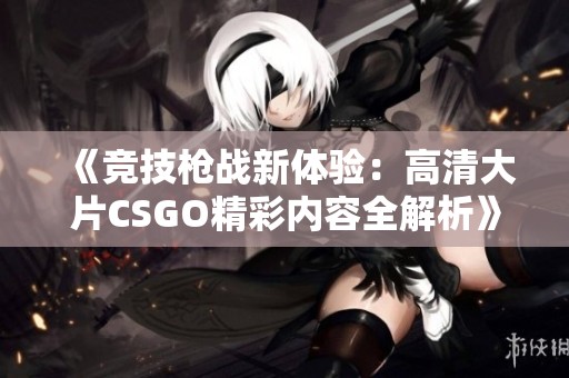 《竞技枪战新体验：高清大片CSGO精彩内容全解析》