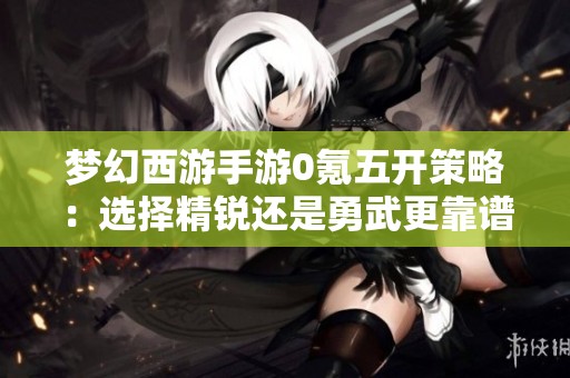 梦幻西游手游0氪五开策略：选择精锐还是勇武更靠谱