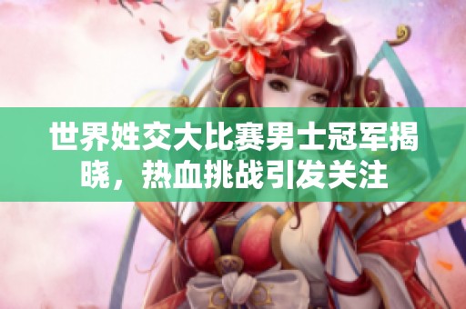 世界姓交大比赛男士冠军揭晓，热血挑战引发关注