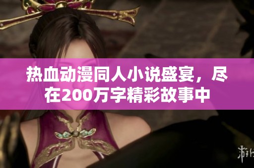 热血动漫同人小说盛宴，尽在200万字精彩故事中