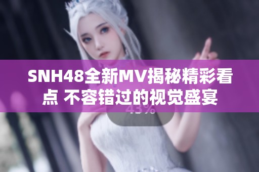 SNH48全新MV揭秘精彩看点 不容错过的视觉盛宴