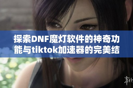 探索DNF魔灯软件的神奇功能与tiktok加速器的完美结合