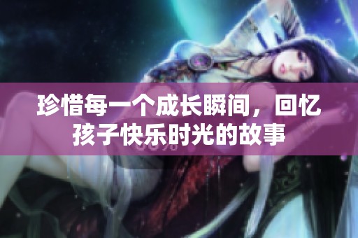 珍惜每一个成长瞬间，回忆孩子快乐时光的故事