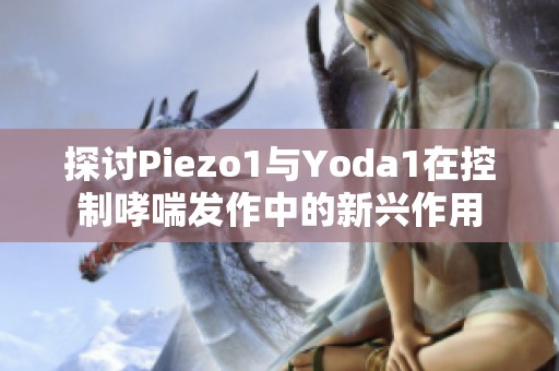 探讨Piezo1与Yoda1在控制哮喘发作中的新兴作用