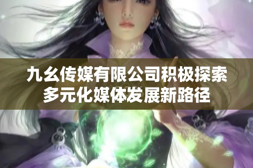 九幺传媒有限公司积极探索多元化媒体发展新路径