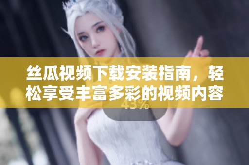丝瓜视频下载安装指南，轻松享受丰富多彩的视频内容