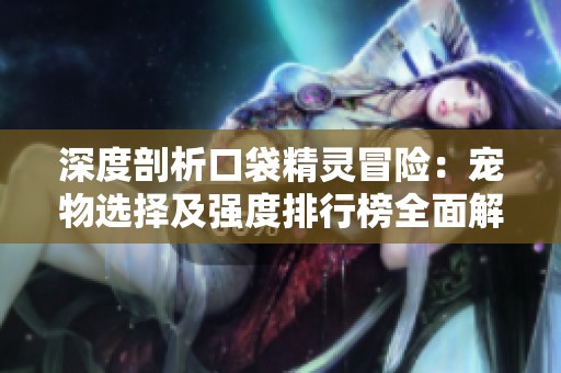 深度剖析口袋精灵冒险：宠物选择及强度排行榜全面解读